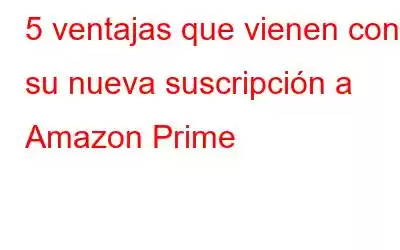 5 ventajas que vienen con su nueva suscripción a Amazon Prime