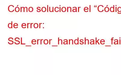 Cómo solucionar el “Código de error: SSL_error_handshake_failure_alert”