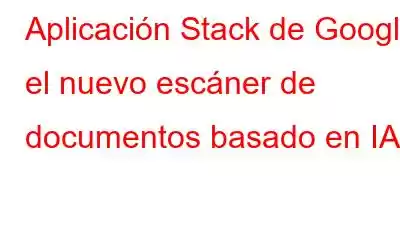 Aplicación Stack de Google: el nuevo escáner de documentos basado en IA