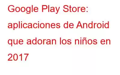 Google Play Store: aplicaciones de Android que adoran los niños en 2017