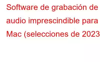 Software de grabación de audio imprescindible para Mac (selecciones de 2023)