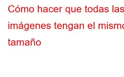 Cómo hacer que todas las imágenes tengan el mismo tamaño