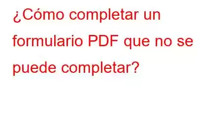 ¿Cómo completar un formulario PDF que no se puede completar?