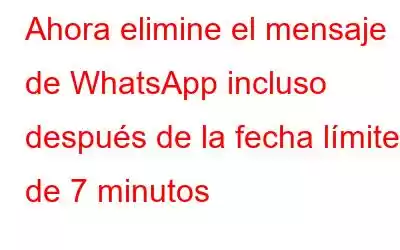 Ahora elimine el mensaje de WhatsApp incluso después de la fecha límite de 7 minutos