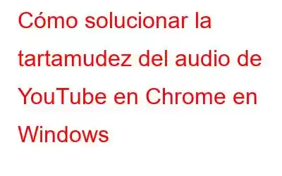 Cómo solucionar la tartamudez del audio de YouTube en Chrome en Windows