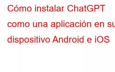 Cómo instalar ChatGPT como una aplicación en su dispositivo Android e iOS