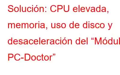 Solución: CPU elevada, memoria, uso de disco y desaceleración del “Módulo PC-Doctor”