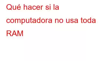 Qué hacer si la computadora no usa toda la RAM