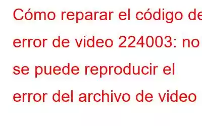 Cómo reparar el código de error de video 224003: no se puede reproducir el error del archivo de video