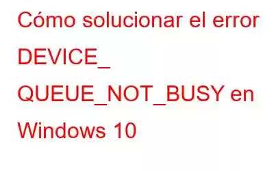 Cómo solucionar el error DEVICE_ QUEUE_NOT_BUSY en Windows 10