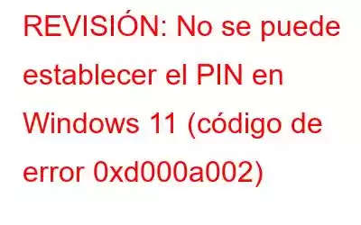 REVISIÓN: No se puede establecer el PIN en Windows 11 (código de error 0xd000a002)