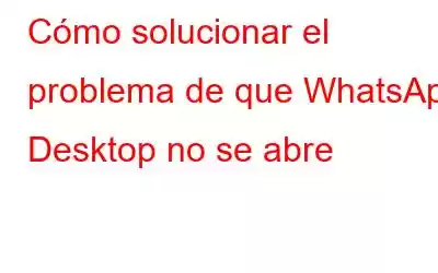 Cómo solucionar el problema de que WhatsApp Desktop no se abre