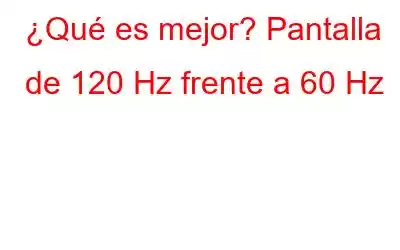 ¿Qué es mejor? Pantalla de 120 Hz frente a 60 Hz