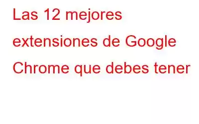 Las 12 mejores extensiones de Google Chrome que debes tener