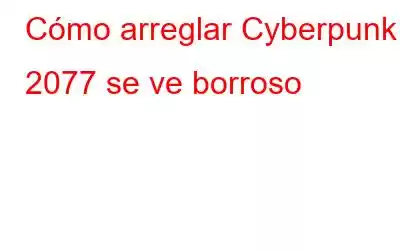 Cómo arreglar Cyberpunk 2077 se ve borroso