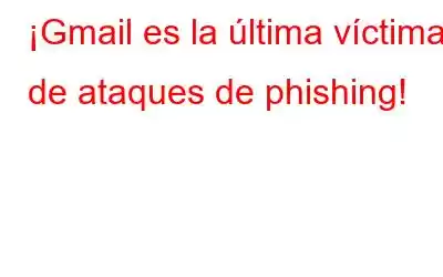 ¡Gmail es la última víctima de ataques de phishing!