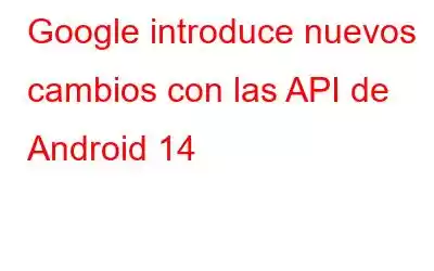 Google introduce nuevos cambios con las API de Android 14