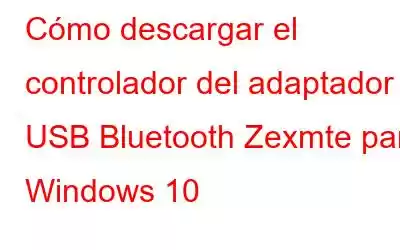 Cómo descargar el controlador del adaptador USB Bluetooth Zexmte para Windows 10