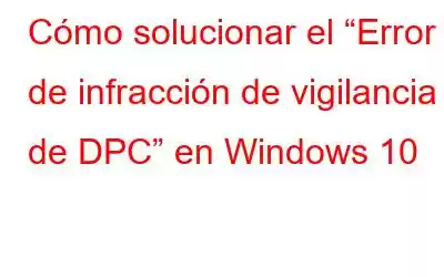 Cómo solucionar el “Error de infracción de vigilancia de DPC” en Windows 10