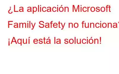 ¿La aplicación Microsoft Family Safety no funciona? ¡Aquí está la solución!