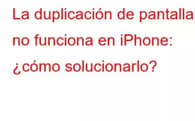 La duplicación de pantalla no funciona en iPhone: ¿cómo solucionarlo?