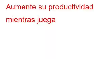 Aumente su productividad mientras juega