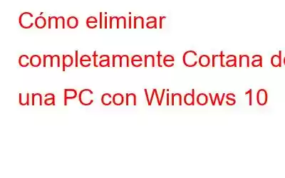 Cómo eliminar completamente Cortana de una PC con Windows 10