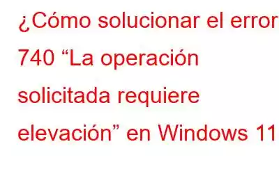 ¿Cómo solucionar el error 740 “La operación solicitada requiere elevación” en Windows 11?