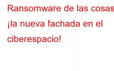 Ransomware de las cosas: ¡la nueva fachada en el ciberespacio!