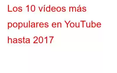 Los 10 vídeos más populares en YouTube hasta 2017