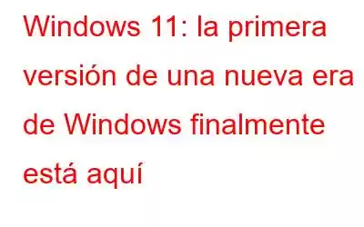 Windows 11: la primera versión de una nueva era de Windows finalmente está aquí