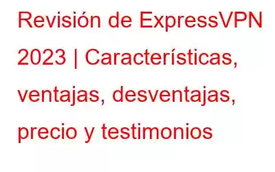 Revisión de ExpressVPN 2023 | Características, ventajas, desventajas, precio y testimonios