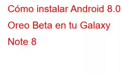 Cómo instalar Android 8.0 Oreo Beta en tu Galaxy Note 8