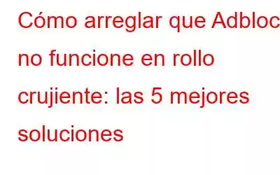 Cómo arreglar que Adblock no funcione en rollo crujiente: las 5 mejores soluciones