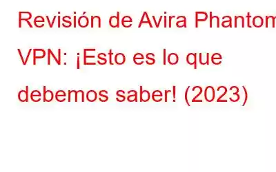 Revisión de Avira Phantom VPN: ¡Esto es lo que debemos saber! (2023)