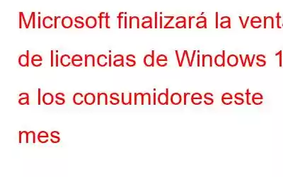 Microsoft finalizará la venta de licencias de Windows 10 a los consumidores este mes