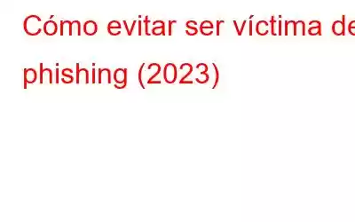 Cómo evitar ser víctima de phishing (2023)