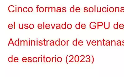 Cinco formas de solucionar el uso elevado de GPU del Administrador de ventanas de escritorio (2023)