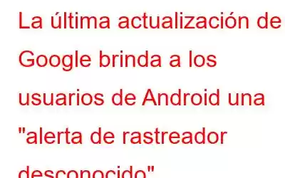 La última actualización de Google brinda a los usuarios de Android una 