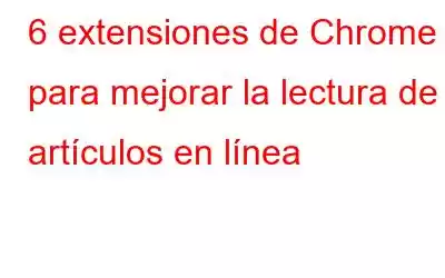 6 extensiones de Chrome para mejorar la lectura de artículos en línea