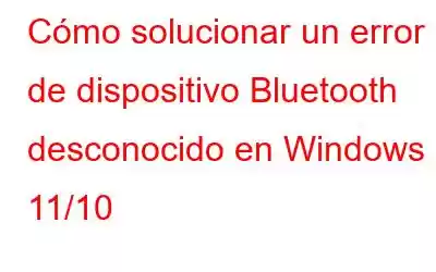 Cómo solucionar un error de dispositivo Bluetooth desconocido en Windows 11/10