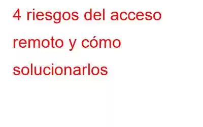 4 riesgos del acceso remoto y cómo solucionarlos