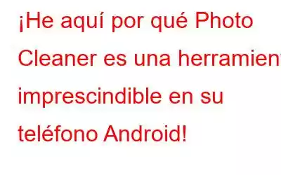 ¡He aquí por qué Photo Cleaner es una herramienta imprescindible en su teléfono Android!