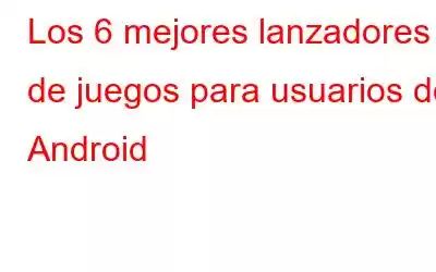 Los 6 mejores lanzadores de juegos para usuarios de Android