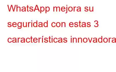 WhatsApp mejora su seguridad con estas 3 características innovadoras