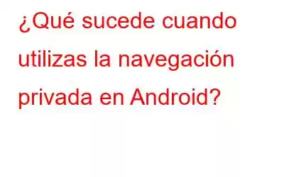 ¿Qué sucede cuando utilizas la navegación privada en Android?