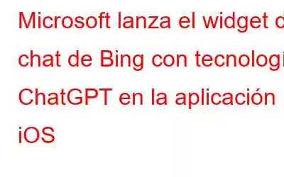 Microsoft lanza el widget de chat de Bing con tecnología ChatGPT en la aplicación iOS