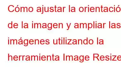 Cómo ajustar la orientación de la imagen y ampliar las imágenes utilizando la herramienta Image Resizer