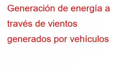 Generación de energía a través de vientos generados por vehículos