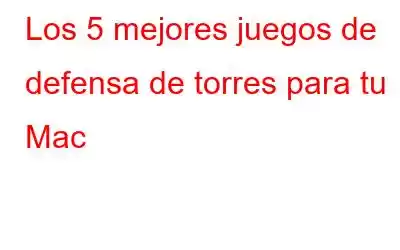 Los 5 mejores juegos de defensa de torres para tu Mac